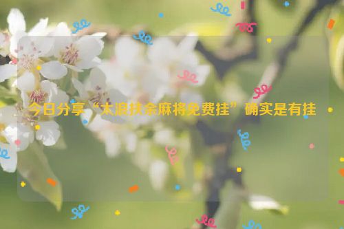 今日分享“太浪扶余麻将免费挂”确实是有挂