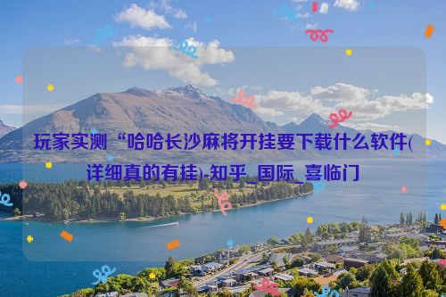 玩家实测“哈哈长沙麻将开挂要下载什么软件(详细真的有挂)-知乎_国际_喜临门