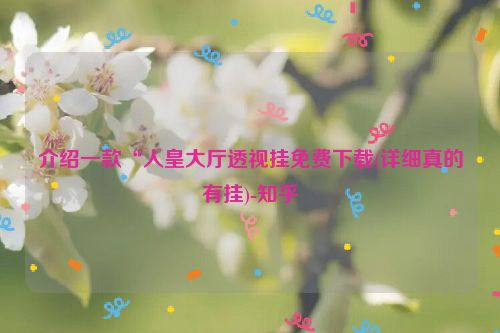 介绍一款“人皇大厅透视挂免费下载(详细真的有挂)-知乎