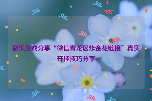 微乐游戏分享“微信青龙区炸金花链接”真实开挂技巧分享