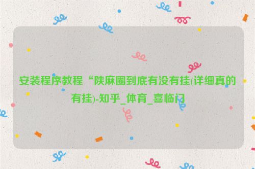 安装程序教程“陕麻圈到底有没有挂(详细真的有挂)-知乎_体育_喜临门