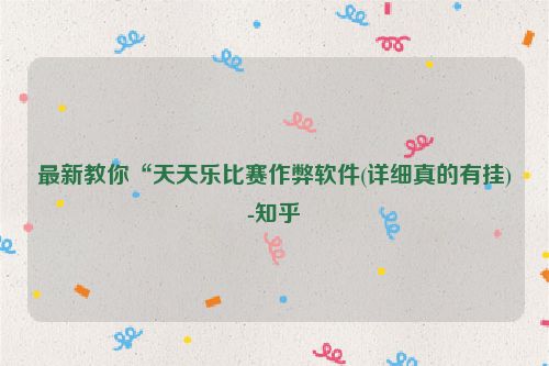 最新教你“天天乐比赛作弊软件(详细真的有挂)-知乎
