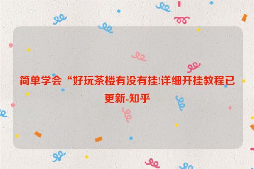 简单学会“好玩茶楼有没有挂!详细开挂教程已更新-知乎