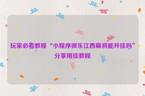 玩家必看教程“小程序微乐江西麻将能开挂吗”分享用挂教程