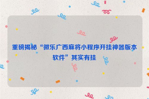 重磅揭秘“微乐广西麻将小程序开挂神器版本软件”其实有挂