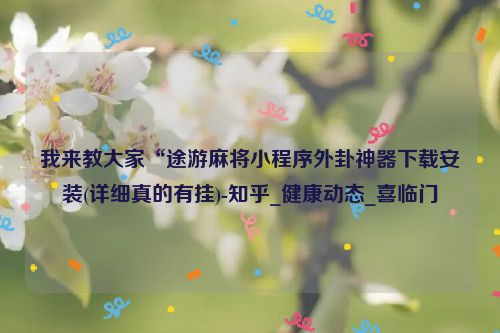 我来教大家“途游麻将小程序外卦神器下载安装(详细真的有挂)-知乎_健康动态_喜临门