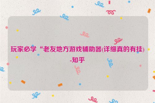 玩家必学“老友地方游戏辅助器(详细真的有挂)-知乎