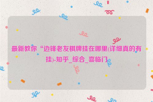 最新教你“边锋老友棋牌挂在哪里(详细真的有挂)-知乎_综合_喜临门
