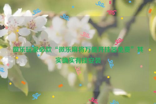 微乐玩家必款“微乐麻将万能开挂器免费”其实确实有挂安装