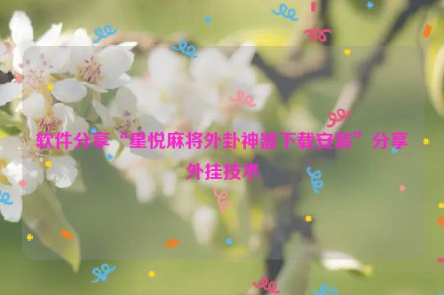 软件分享“星悦麻将外卦神器下载安装”分享外挂技术