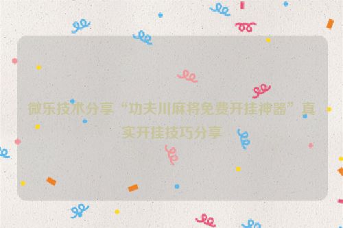 微乐技术分享“功夫川麻将免费开挂神器”真实开挂技巧分享