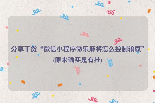 分享干货“微信小程序微乐麻将怎么控制输赢”(原来确实是有挂)