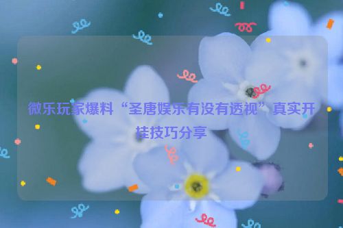 微乐玩家爆料“圣唐娱乐有没有透视”真实开挂技巧分享
