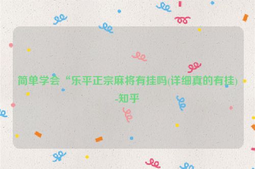 简单学会“乐平正宗麻将有挂吗(详细真的有挂)-知乎