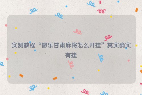 实测教程“微乐甘肃麻将怎么开挂”其实确实有挂