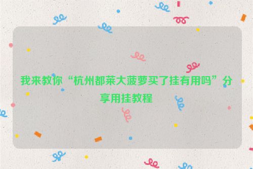 我来教你“杭州都莱大菠萝买了挂有用吗”分享用挂教程
