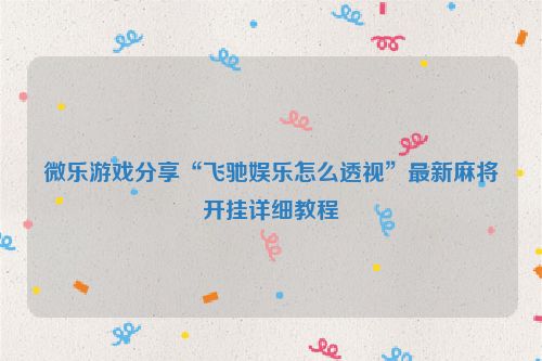 微乐游戏分享“飞驰娱乐怎么透视”最新麻将开挂详细教程