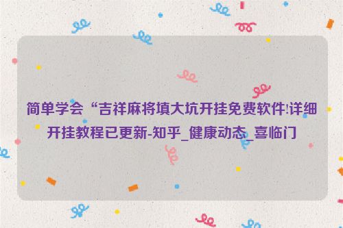 简单学会“吉祥麻将填大坑开挂免费软件!详细开挂教程已更新-知乎_健康动态_喜临门