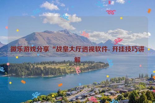 微乐游戏分享“战皇大厅透视软件- 开挂技巧讲解