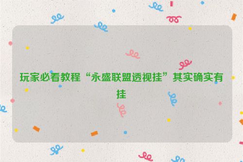 玩家必看教程“永盛联盟透视挂”其实确实有挂