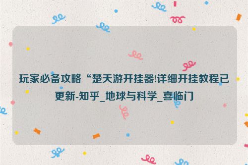 玩家必备攻略“楚天游开挂器!详细开挂教程已更新-知乎_地球与科学_喜临门
