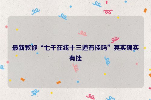 最新教你“七千在线十三道有挂吗”其实确实有挂