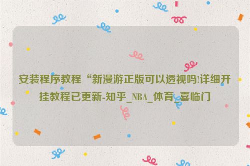 安装程序教程“新漫游正版可以透视吗!详细开挂教程已更新-知乎_NBA_体育_喜临门