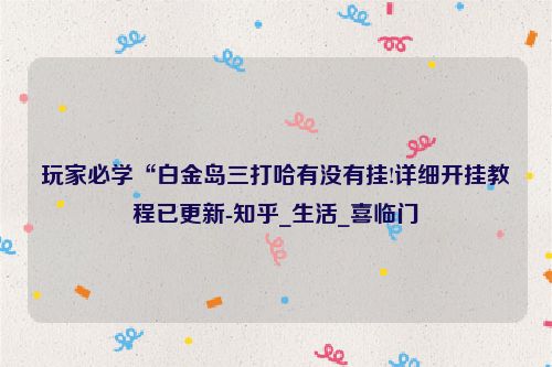 玩家必学“白金岛三打哈有没有挂!详细开挂教程已更新-知乎_生活_喜临门
