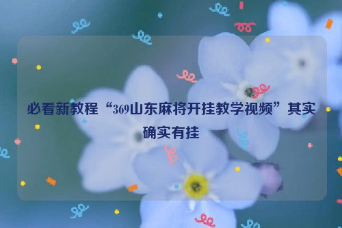 必看新教程“369山东麻将开挂教学视频”其实确实有挂
