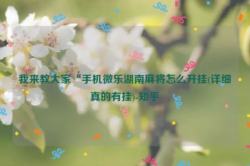我来教大家“手机微乐湖南麻将怎么开挂(详细真的有挂)-知乎