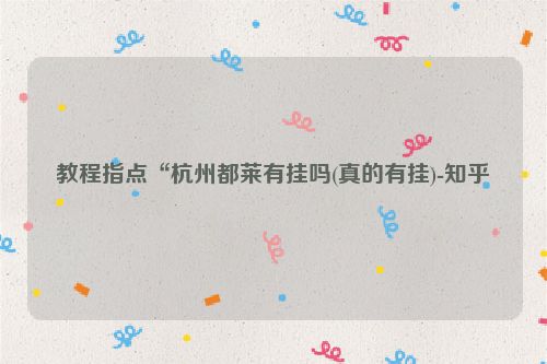 教程指点“杭州都莱有挂吗(真的有挂)-知乎