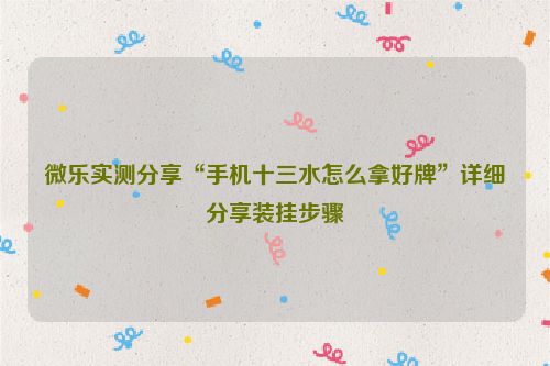 微乐实测分享“手机十三水怎么拿好牌”详细分享装挂步骤